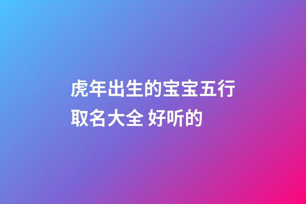 虎年出生的宝宝五行取名大全 好听的